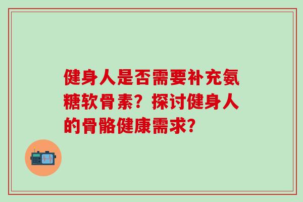 健身人是否需要补充氨糖软骨素？探讨健身人的骨骼健康需求？