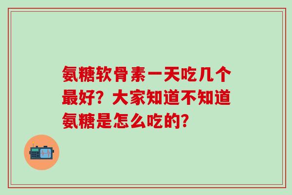 氨糖软骨素一天吃几个好？大家知道不知道氨糖是怎么吃的？