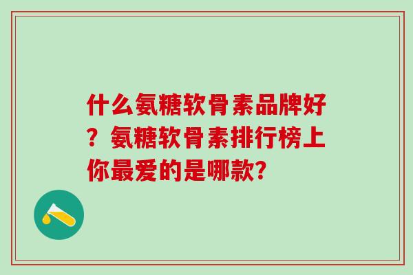 什么氨糖软骨素品牌好？氨糖软骨素排行榜上你爱的是哪款？