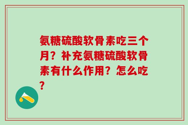 氨糖硫酸软骨素吃三个月？补充氨糖硫酸软骨素有什么作用？怎么吃？