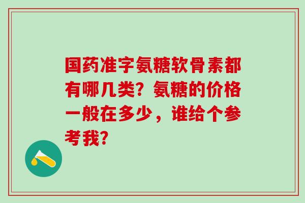 国药准字氨糖软骨素都有哪几类？氨糖的价格一般在多少，谁给个参考我？