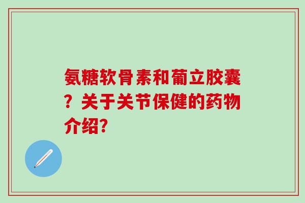 氨糖软骨素和葡立胶囊？关于关节保健的介绍？