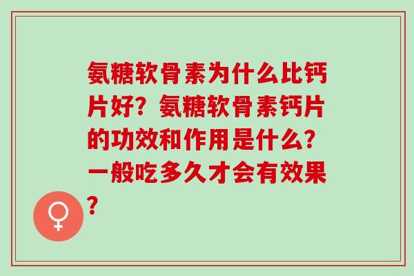 氨糖软骨素为什么比钙片好?氨糖软骨素钙片的功效和作用是什么?一般吃多久才会有效果? 氨糖软骨素为什么比钙片好?氨糖软骨素钙片的功效和作用是什么?一般吃多久才会有效果?