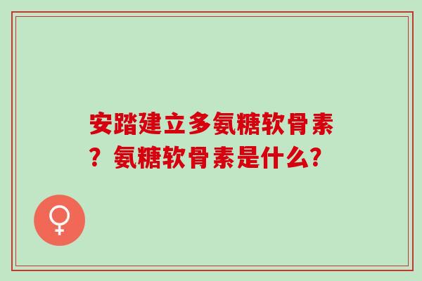 安踏建立多氨糖软骨素？氨糖软骨素是什么？