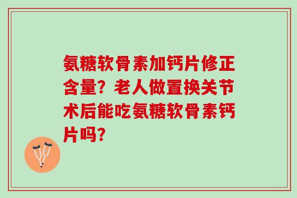 氨糖软骨素加钙片修正含量？老人做置换关节术后能吃氨糖软骨素钙片吗？