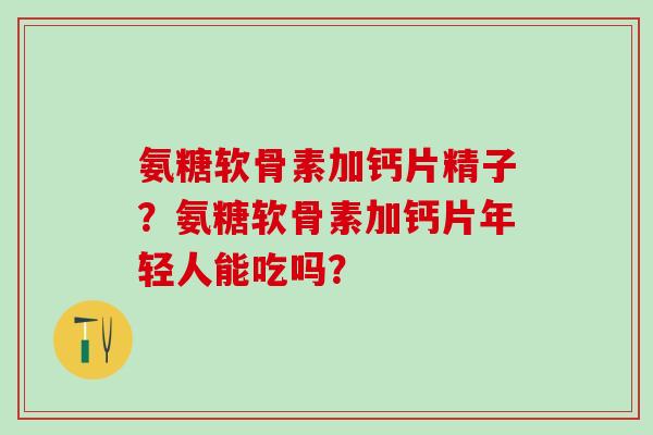 氨糖软骨素加钙片精子？氨糖软骨素加钙片年轻人能吃吗？