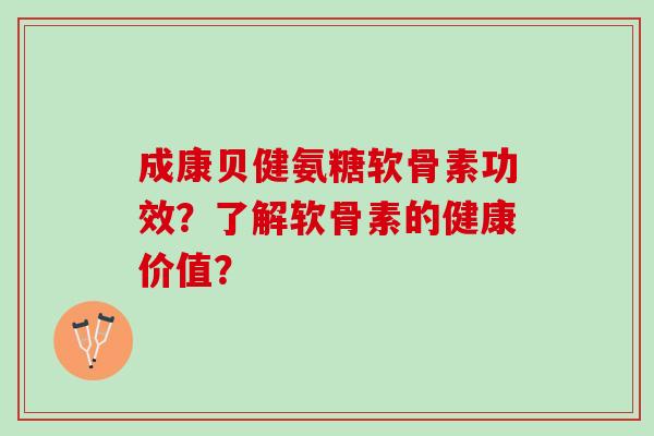 成康贝健氨糖软骨素功效？了解软骨素的健康价值？