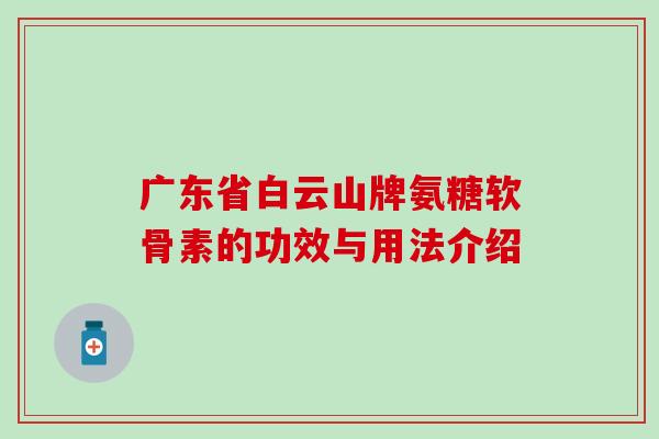 广东省白云山牌氨糖软骨素的功效与用法介绍