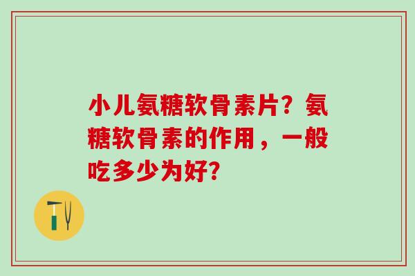 小儿氨糖软骨素片？氨糖软骨素的作用，一般吃多少为好？