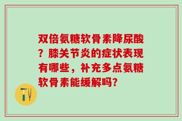 双倍氨糖软骨素降尿酸?膝的症状表现有哪些,补充多点氨糖软骨素能缓解吗? 双倍氨糖软骨素降尿酸?膝的症状表现有哪些,补充多点氨糖软骨素能缓解吗?