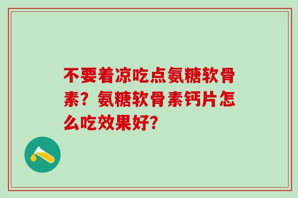不要着凉吃点氨糖软骨素？氨糖软骨素钙片怎么吃效果好？