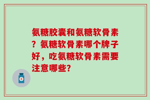 氨糖胶囊和氨糖软骨素？氨糖软骨素哪个牌子好，吃氨糖软骨素需要注意哪些？