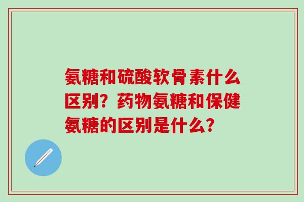 氨糖和硫酸软骨素什么区别？氨糖和保健氨糖的区别是什么？