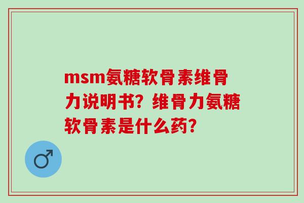 msm氨糖软骨素维骨力说明书？维骨力氨糖软骨素是什么药？