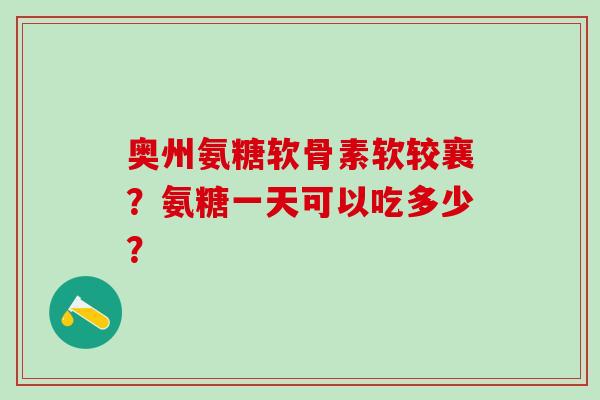奥州氨糖软骨素软较襄？氨糖一天可以吃多少？