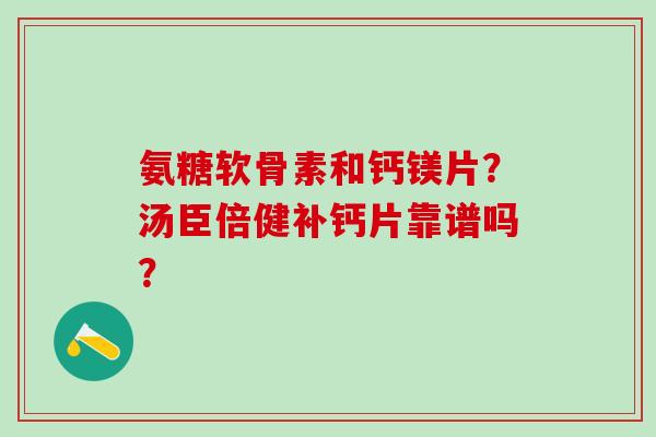 氨糖软骨素和钙镁片？汤臣倍健补钙片靠谱吗？