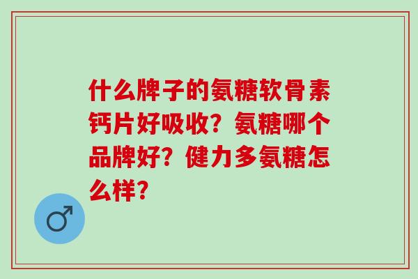 什么牌子的氨糖软骨素钙片好吸收？氨糖哪个品牌好？健力多氨糖怎么样？