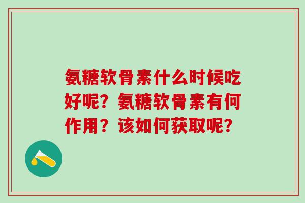 氨糖软骨素什么时候吃好呢？氨糖软骨素有何作用？该如何获取呢？