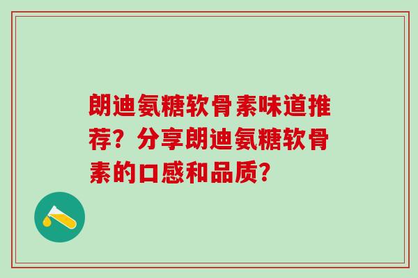 朗迪氨糖软骨素味道推荐？分享朗迪氨糖软骨素的口感和品质？