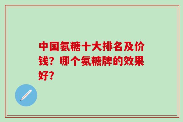 中国氨糖十大排名及价钱？哪个氨糖牌的效果好？