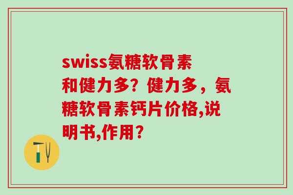 swiss氨糖软骨素和健力多？健力多，氨糖软骨素钙片价格,说明书,作用？