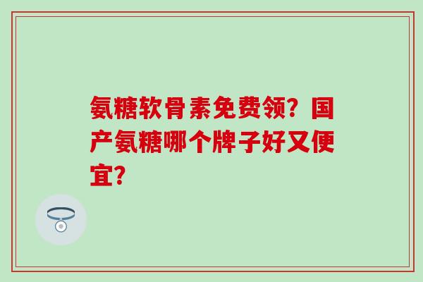 氨糖软骨素免费领?国产氨糖哪个牌子好又便宜? 氨糖软骨素免费领?国产氨糖哪个牌子好又便宜?