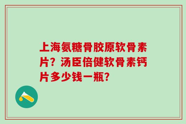 上海氨糖骨胶原软骨素片?汤臣倍健软骨素钙片多少钱一瓶? 上海氨糖骨胶原软骨素片?汤臣倍健软骨素钙片多少钱一瓶?