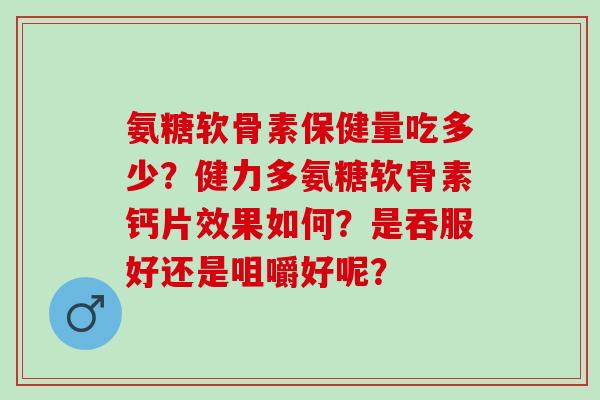 氨糖软骨素保健量吃多少？健力多氨糖软骨素钙片效果如何？是吞服好还是咀嚼好呢？