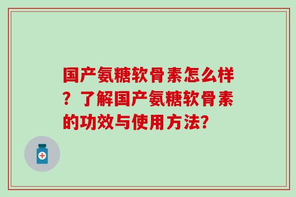 国产氨糖软骨素怎么样？了解国产氨糖软骨素的功效与使用方法？