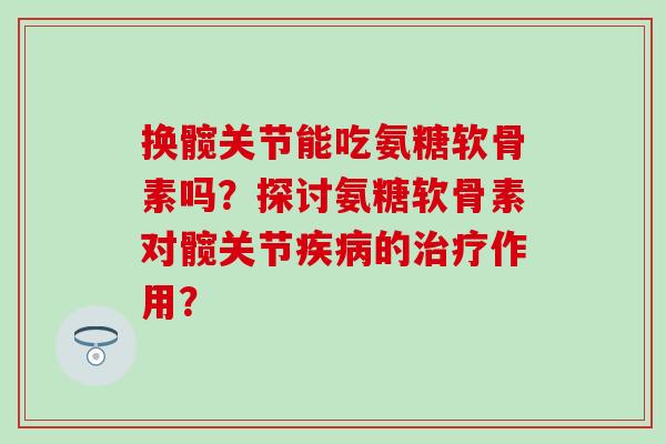 换髋关节能吃氨糖软骨素吗？探讨氨糖软骨素对髋关节疾病的治疗作用？