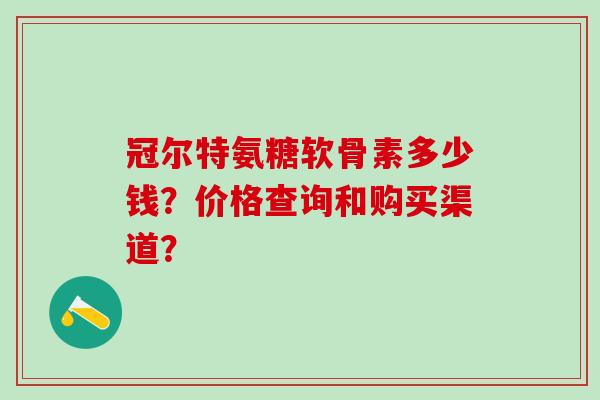 冠尔特氨糖软骨素多少钱？价格查询和购买渠道？