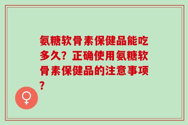 氨糖软骨素保健品能吃多久？正确使用氨糖软骨素保健品的注意事项？