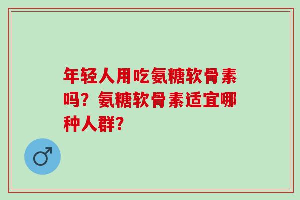 年轻人用吃氨糖软骨素吗？氨糖软骨素适宜哪种人群？