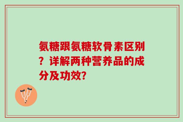 氨糖跟氨糖软骨素区别？详解两种营养品的成分及功效？