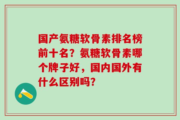 国产氨糖软骨素排名榜前十名？氨糖软骨素哪个牌子好，国内国外有什么区别吗？