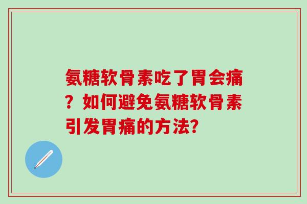 氨糖软骨素吃了胃会痛？如何避免氨糖软骨素引发胃痛的方法？