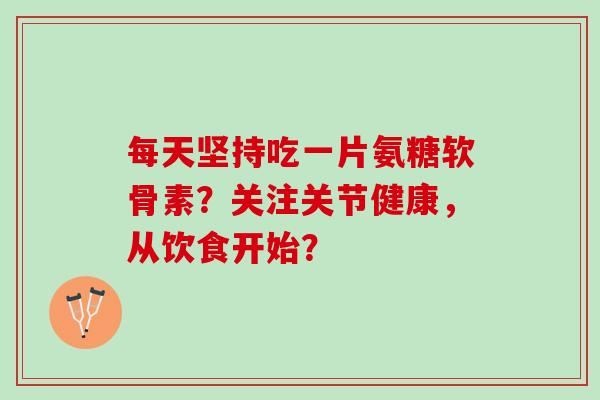 每天坚持吃一片氨糖软骨素？关注关节健康，从饮食开始？