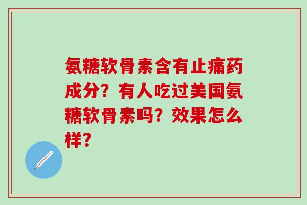 氨糖软骨素含有止痛药成分？有人吃过美国氨糖软骨素吗？效果怎么样？