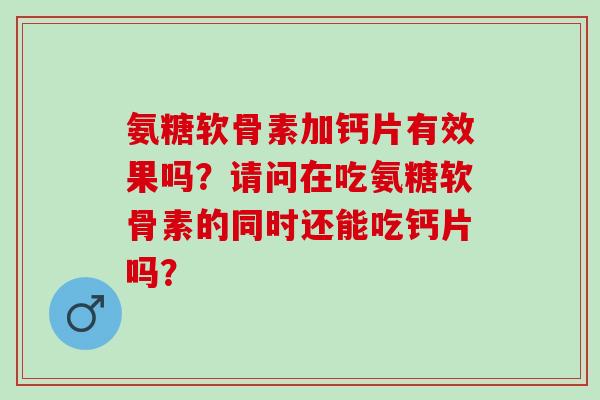 氨糖软骨素加钙片有效果吗？请问在吃氨糖软骨素的同时还能吃钙片吗？