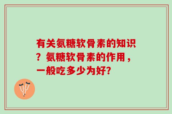 有关氨糖软骨素的知识?氨糖软骨素的作用,一般吃多少为好? 有关氨糖软骨素的知识?氨糖软骨素的作用,一般吃多少为好?