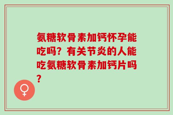 氨糖软骨素加钙怀孕能吃吗？有关节炎的人能吃氨糖软骨素加钙片吗？