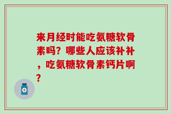 来时能吃氨糖软骨素吗？哪些人应该补补，吃氨糖软骨素钙片啊？
