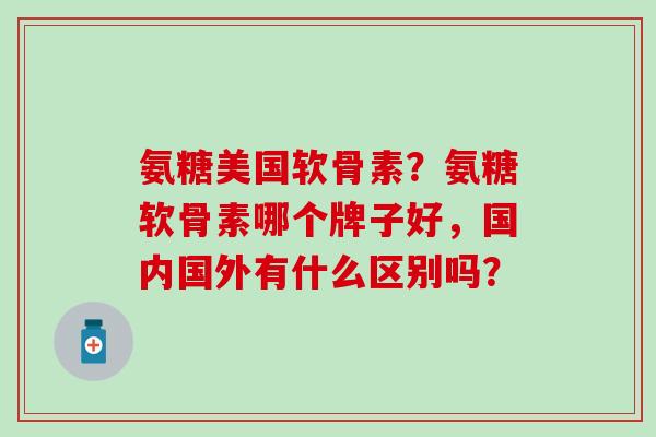 氨糖美国软骨素？氨糖软骨素哪个牌子好，国内国外有什么区别吗？