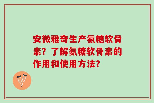 安微雅奇生产氨糖软骨素?了解氨糖软骨素的作用和使用方法? 安微雅奇生产氨糖软骨素?了解氨糖软骨素的作用和使用方法?
