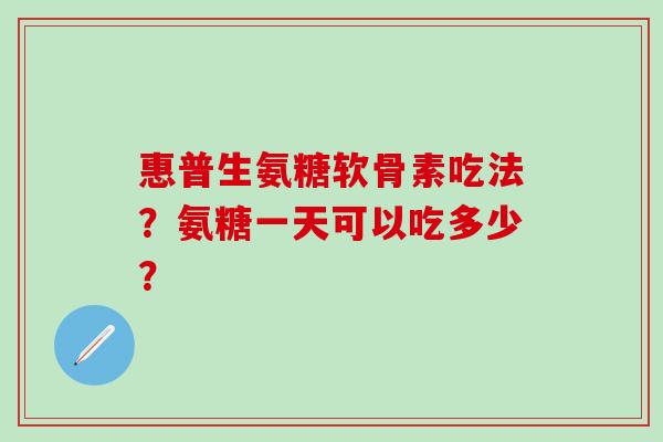 惠普生氨糖软骨素吃法？氨糖一天可以吃多少？