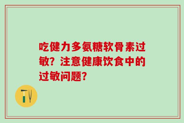 吃健力多氨糖软骨素过敏？注意健康饮食中的过敏问题？