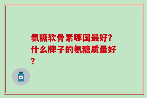 氨糖软骨素哪国最好？什么牌子的氨糖质量好？