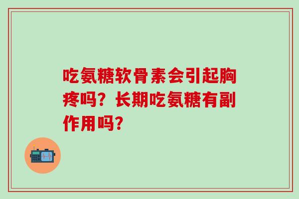 吃氨糖软骨素会引起胸疼吗？长期吃氨糖有副作用吗？