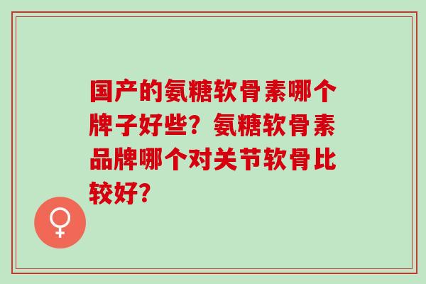 国产的氨糖软骨素哪个牌子好些？氨糖软骨素品牌哪个对关节软骨比较好？