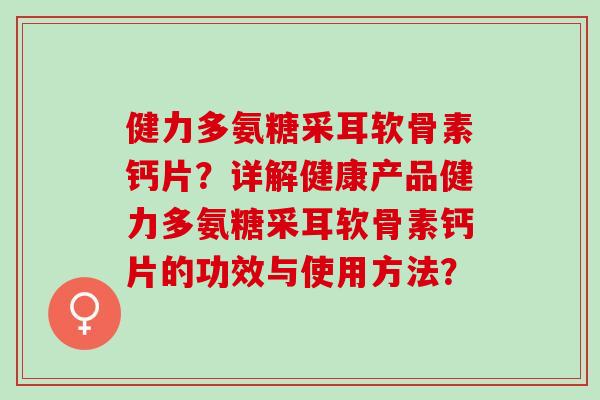 健力多氨糖采耳软骨素钙片?详解健康产品健力多氨糖采耳软骨素钙片的功效与使用方法? 健力多氨糖采耳软骨素钙片?详解健康产品健力多氨糖采耳软骨素钙片的功效与使用方法?